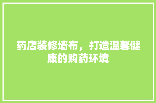 药店装修墙布，打造温馨健康的购药环境 生态建筑设计