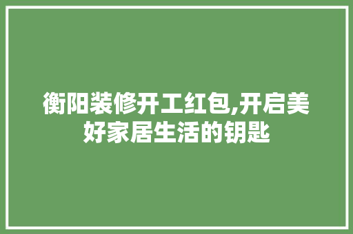 衡阳装修开工红包,开启美好家居生活的钥匙 设计原则
