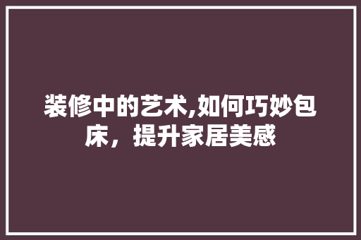 装修中的艺术,如何巧妙包床，提升家居美感 住宅建筑设计