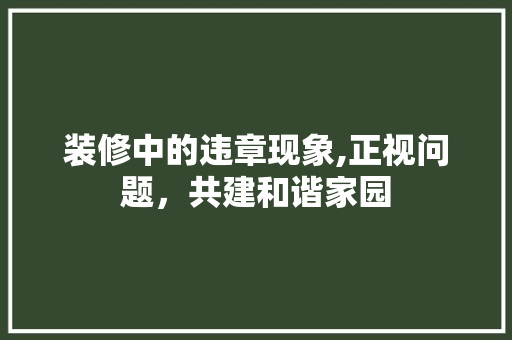 装修中的违章现象,正视问题，共建和谐家园 知识问答