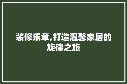 装修乐章,打造温馨家居的旋律之旅 施工工艺