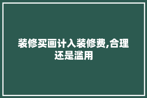 装修买画计入装修费,合理还是滥用 常见问题