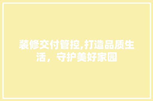 装修交付管控,打造品质生活，守护美好家园 住宅建筑设计