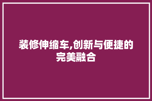 装修伸缩车,创新与便捷的完美融合 建筑设计