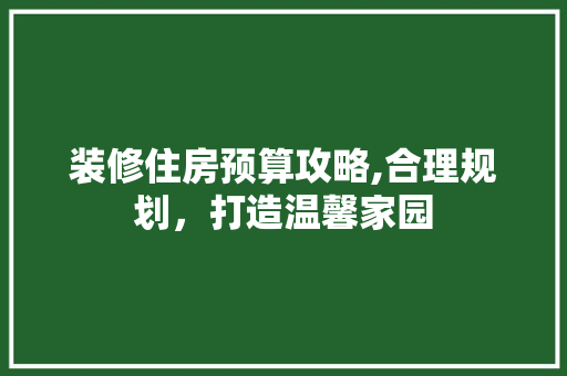 装修住房预算攻略,合理规划，打造温馨家园 材料设备