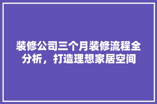 装修公司三个月装修流程全分析，打造理想家居空间 工艺流程