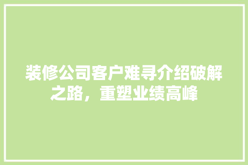 装修公司客户难寻介绍破解之路，重塑业绩高峰 常见问题
