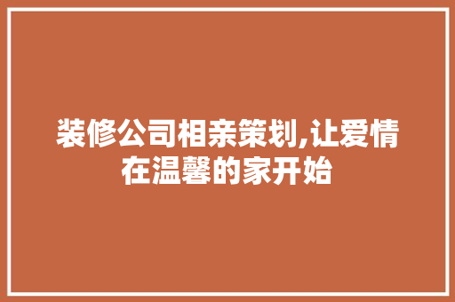 装修公司相亲策划,让爱情在温馨的家开始 建筑法规