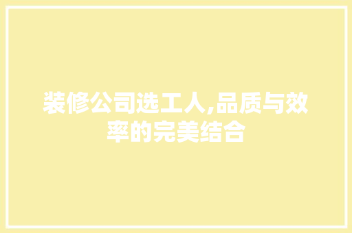 装修公司选工人,品质与效率的完美结合 新型材料