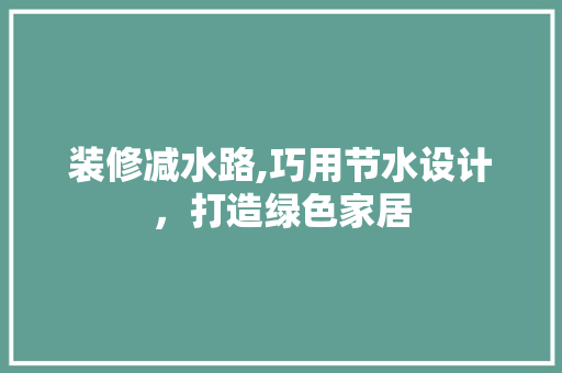 装修减水路,巧用节水设计，打造绿色家居 施工工艺
