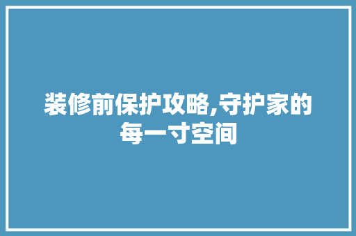 装修前保护攻略,守护家的每一寸空间 材料设备