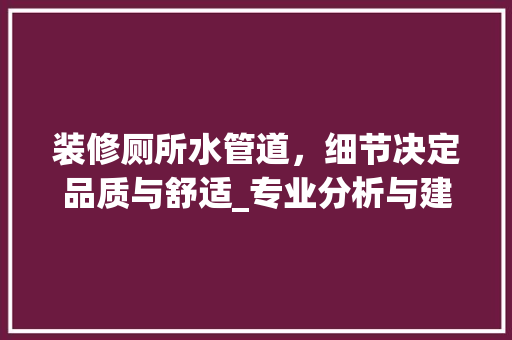 装修厕所水管道，细节决定品质与舒适_专业分析与建议 施工技术