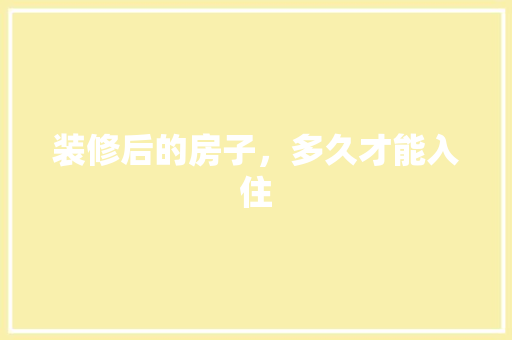 装修后的房子，多久才能入住 工艺流程