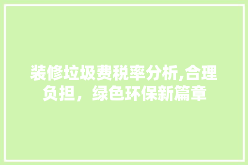 装修垃圾费税率分析,合理负担，绿色环保新篇章 新型材料