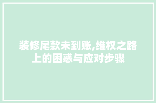 装修尾款未到账,维权之路上的困惑与应对步骤 设计原则