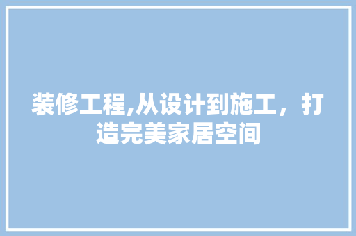 装修工程,从设计到施工，打造完美家居空间 施工管理