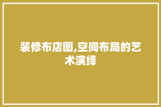 装修布店图,空间布局的艺术演绎 常见问题