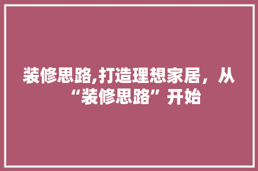 装修思路,打造理想家居，从“装修思路”开始 施工技术