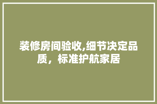 装修房间验收,细节决定品质，标准护航家居 设计原则