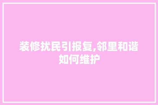 装修扰民引报复,邻里和谐如何维护 常见问题