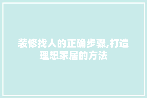 装修找人的正确步骤,打造理想家居的方法