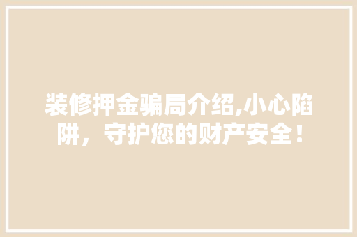 装修押金骗局介绍,小心陷阱，守护您的财产安全！ 施工工艺