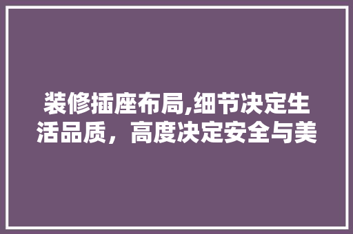 装修插座布局,细节决定生活品质，高度决定安全与美观 施工管理