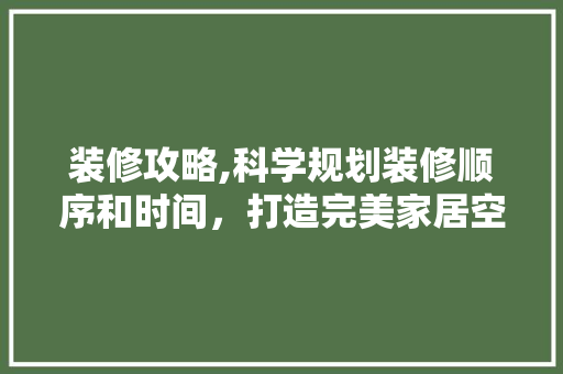 装修攻略,科学规划装修顺序和时间，打造完美家居空间 施工工艺