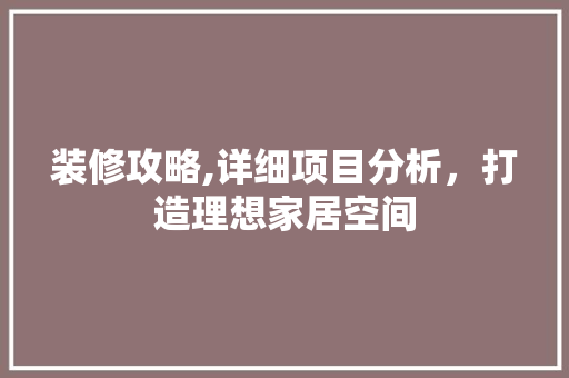 装修攻略,详细项目分析，打造理想家居空间 建筑设计