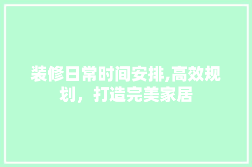 装修日常时间安排,高效规划，打造完美家居 建筑法规