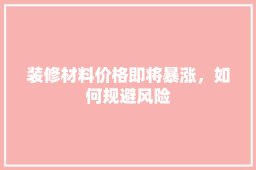装修材料价格即将暴涨，如何规避风险 施工工艺