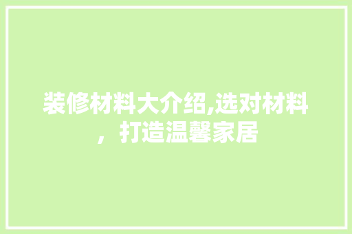 装修材料大介绍,选对材料，打造温馨家居 生态建筑设计