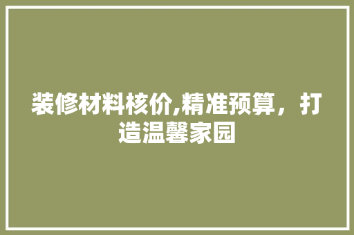 装修材料核价,精准预算，打造温馨家园 材料设备