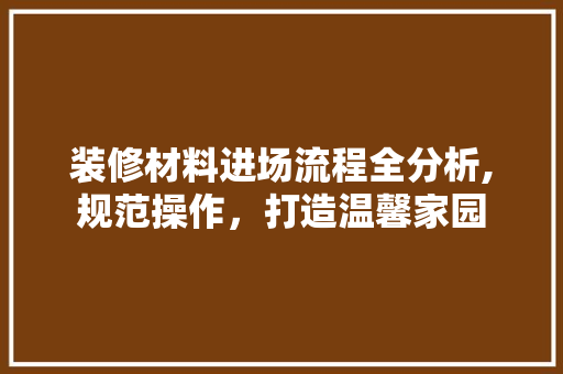 装修材料进场流程全分析,规范操作，打造温馨家园 常用建材