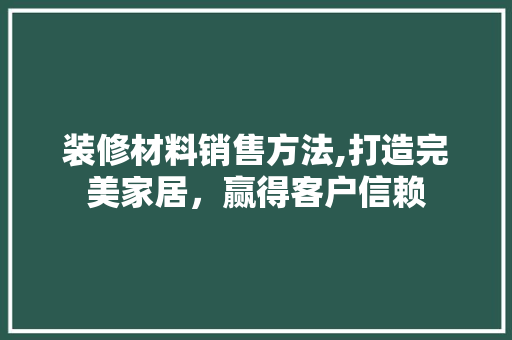 装修材料销售方法,打造完美家居，赢得客户信赖 建筑法规