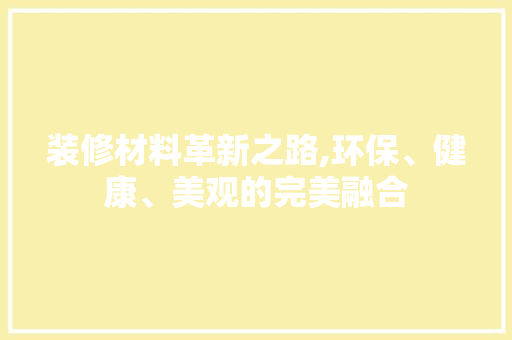 装修材料革新之路,环保、健康、美观的完美融合 建筑法规