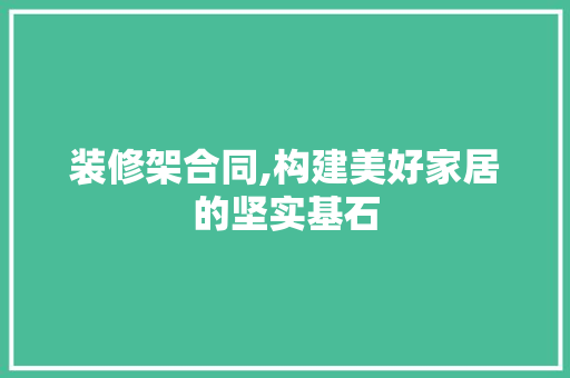 装修架合同,构建美好家居的坚实基石 施工工艺