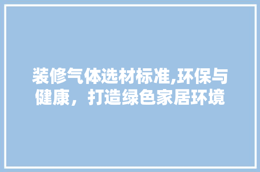装修气体选材标准,环保与健康，打造绿色家居环境 新型材料
