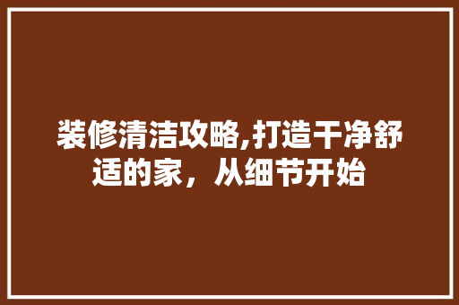 装修清洁攻略,打造干净舒适的家，从细节开始 知识问答