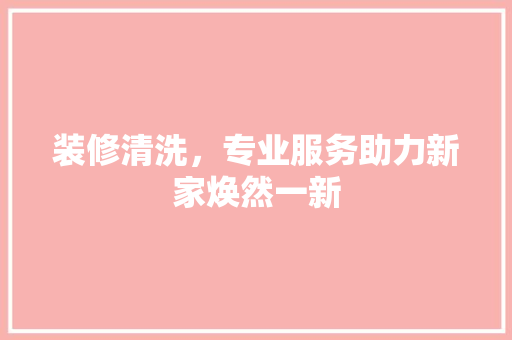 装修清洗，专业服务助力新家焕然一新 建筑法规