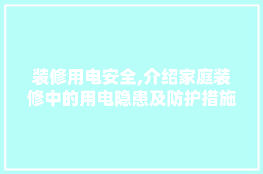 装修用电安全,介绍家庭装修中的用电隐患及防护措施 施工管理