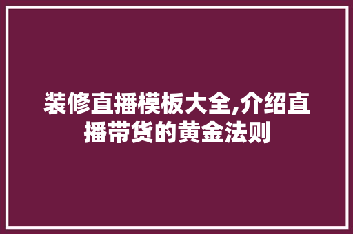 装修直播模板大全,介绍直播带货的黄金法则 施工工艺