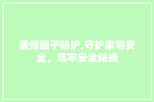 装修窗子防护,守护家宅安全，筑牢安全防线 公共建筑设计