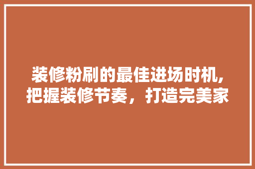 装修粉刷的最佳进场时机,把握装修节奏，打造完美家居