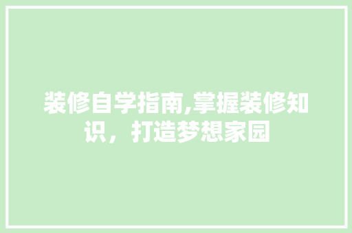装修自学指南,掌握装修知识，打造梦想家园 施工管理