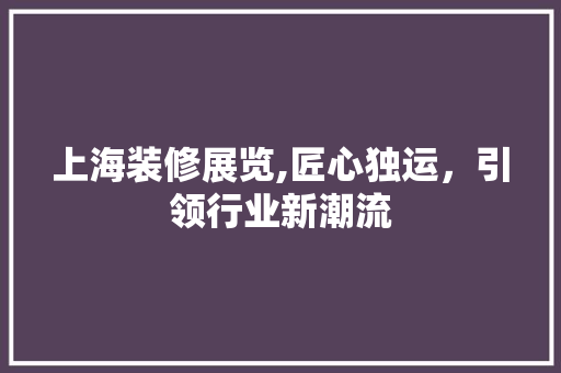 上海装修展览,匠心独运，引领行业新潮流 住宅建筑设计