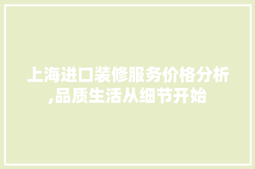 上海进口装修服务价格分析,品质生活从细节开始 建筑设计