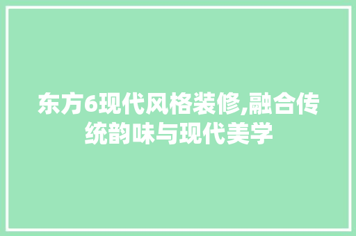 东方6现代风格装修,融合传统韵味与现代美学 生态建筑设计