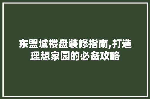 东盟城楼盘装修指南,打造理想家园的必备攻略 常见问题