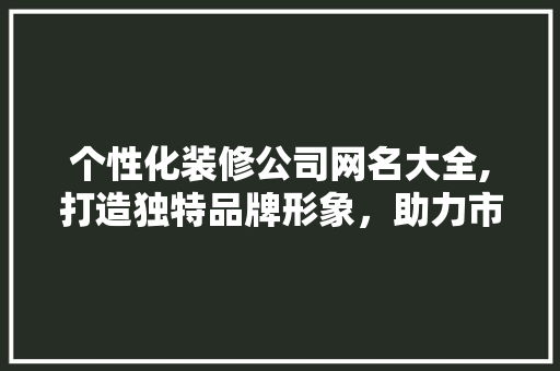 个性化装修公司网名大全,打造独特品牌形象，助力市场竞争 常用设备